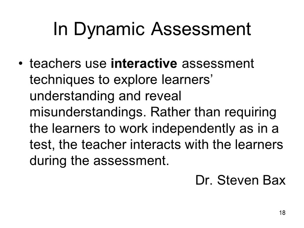 18 In Dynamic Assessment teachers use interactive assessment techniques to explore learners’ understanding and